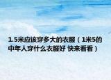 1.5米應(yīng)該穿多大的衣服（1米5的中年人穿什么衣服好 快來(lái)看看）
