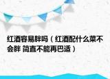 紅酒容易胖嗎（紅酒配什么菜不會(huì)胖 簡(jiǎn)直不能再巴適）