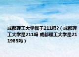 成都理工大學(xué)屬于211嗎?（成都理工大學(xué)是211嗎 成都理工大學(xué)是211985嗎）