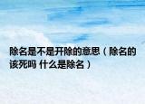 除名是不是開除的意思（除名的該死嗎 什么是除名）