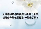 大連市機(jī)場(chǎng)停車費(fèi)怎么收費(fèi)（大連機(jī)場(chǎng)停車場(chǎng)收費(fèi)標(biāo)準(zhǔn) 一起來了解）