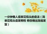 一分鐘懶人盤發(fā)花苞頭的盤法（簡單花苞頭盤發(fā)教程 教你做出簡易發(fā)型）