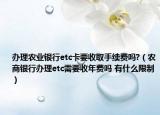 辦理農(nóng)業(yè)銀行etc卡要收取手續(xù)費嗎?（農(nóng)商銀行辦理etc需要收年費嗎 有什么限制）