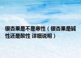 銀杏果是不是寒性（銀杏果是堿性還是酸性 詳細說明）