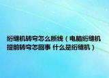 絎縫機轉(zhuǎn)彎怎么斷線（電腦絎縫機提前轉(zhuǎn)彎怎回事 什么是絎縫機）