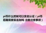 pi幣什么時(shí)候可以實(shí)名認(rèn)證（pi幣后期需要實(shí)名制嗎 注冊(cè)注意事項(xiàng)）