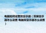 電腦如何設(shè)置雙顯示器（雙屏顯示器怎么設(shè)置 電腦雙顯示器怎么設(shè)置）