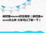 保時捷macan好在哪里（保時捷macan怎么樣 大家可以了解一下）