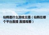 仙鶴是什么游戲主播（仙鶴在哪個(gè)平臺(tái)直播 直播觀看）