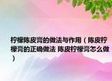 檸檬陳皮膏的做法與作用（陳皮檸檬膏的正確做法 陳皮檸檬膏怎么做）