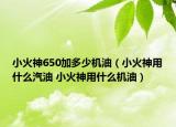 小火神650加多少機(jī)油（小火神用什么汽油 小火神用什么機(jī)油）