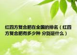 紅四方復(fù)合肥在全國的排名（紅四方復(fù)合肥有多少種 分別是什么）