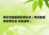 泰安市取暖費收費標(biāo)準(zhǔn)（泰安取暖費收費標(biāo)準(zhǔn) 你知道嗎）