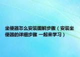 坐便器怎么安裝圖解步驟（安裝坐便器的詳細步驟 一起來學習）