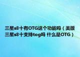 三星s8十有OTG這個(gè)功能嗎（美版三星s8十支持tog嗎 什么是OTG）