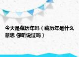 今天是藏歷年嗎（藏歷年是什么意思 你聽說過嗎）