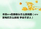 本田crv后攝像頭怎么接線圖（crv發(fā)電機(jī)怎么接線 學(xué)會(huì)不求人）