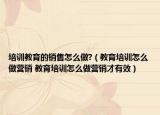 培訓(xùn)教育的銷售怎么做?（教育培訓(xùn)怎么做營銷 教育培訓(xùn)怎么做營銷才有效）