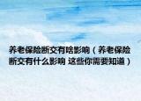 養(yǎng)老保險(xiǎn)斷交有啥影響（養(yǎng)老保險(xiǎn)斷交有什么影響 這些你需要知道）