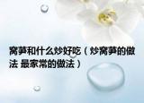 窩芛和什么炒好吃（炒窩芛的做法 最家常的做法）