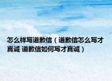 怎么樣寫道歉信（道歉信怎么寫才真誠 道歉信如何寫才真誠）