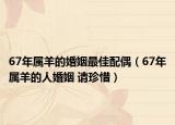 67年屬羊的婚姻最佳配偶（67年屬羊的人婚姻 請(qǐng)珍惜）