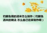 釣鯽魚用的酒米怎么制作（釣鯽魚酒米的做法 怎么自己在家制作呢）