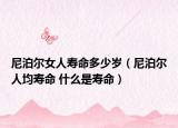 尼泊爾女人壽命多少歲（尼泊爾人均壽命 什么是壽命）