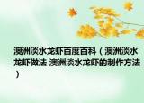 澳洲淡水龍蝦百度百科（澳洲淡水龍蝦做法 澳洲淡水龍蝦的制作方法）