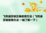 飛利浦牙刷正確使用方法（飛利浦牙刷使用方法 一起了解一下）