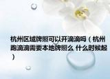 杭州區(qū)域牌照可以開滴滴嗎（杭州跑滴滴需要本地牌照么 什么時候起）