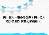 胸一般大一邊小怎么辦（胸一邊大一邊小怎么辦 女生們來(lái)看看）