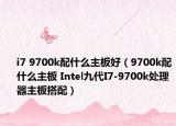 i7 9700k配什么主板好（9700k配什么主板 Intel九代I7-9700k處理器主板搭配）