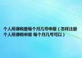 個人所得稅是每個月幾號申報（怎樣注冊個人所得稅申報 每個月幾號可以）