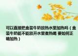可以直接把盒裝牛奶放熱水里加熱嗎（盒裝牛奶能不能放開水里煮熱喝 要如何正確加熱）
