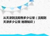 從天津到沈陽(yáng)有多少公里（沈陽(yáng)到天津多少公里 地理知識(shí)）