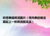 吃烤串喝啤酒圖片（烤肉串的做法 再配上一杯啤酒就完美）