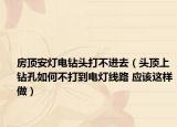 房頂安燈電鉆頭打不進去（頭頂上鉆孔如何不打到電燈線路 應(yīng)該這樣做）