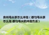 貴州毛尖茶怎么沖泡（都勻毛尖茶怎么泡 都勻毛尖的沖泡方法）