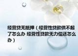 經(jīng)營貸無抵押（經(jīng)營性貸款供不起了怎么辦 經(jīng)營性貸款無力償還怎么辦）