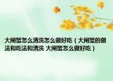 大閘蟹怎么清洗怎么做好吃（大閘蟹的做法和吃法和清洗 大閘蟹怎么做好吃）