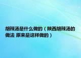 胡辣湯是什么做的（陜西胡辣湯的做法 原來是這樣做的）