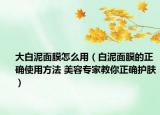 大白泥面膜怎么用（白泥面膜的正確使用方法 美容專家教你正確護膚）