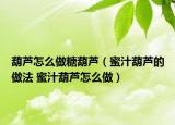 葫蘆怎么做糖葫蘆（蜜汁葫蘆的做法 蜜汁葫蘆怎么做）