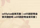 cs55plus全景天窗（cs55新款有全景天窗的嗎 cs55新款有全景天窗）