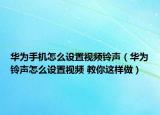 華為手機怎么設(shè)置視頻鈴聲（華為鈴聲怎么設(shè)置視頻 教你這樣做）