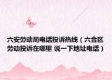 六安勞動(dòng)局電話投訴熱線（六合區(qū)勞動(dòng)投訴在哪里 說(shuō)一下地址電話）