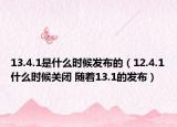 13.4.1是什么時候發(fā)布的（12.4.1什么時候關(guān)閉 隨著13.1的發(fā)布）