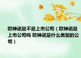 歐神諾是不是上市公司（歐神諾是上市公司嗎 歐神諾是什么類型的公司）