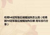 哈弗h6冠軍版后視鏡加熱怎么用（哈弗新h6冠軍版后視鏡加熱在哪 用車技巧分享）